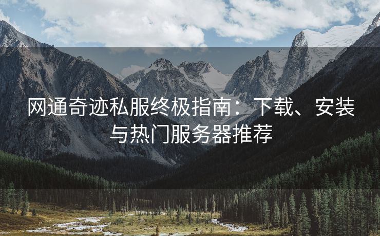 网通奇迹私服终极指南：下载、安装与热门服务器推荐