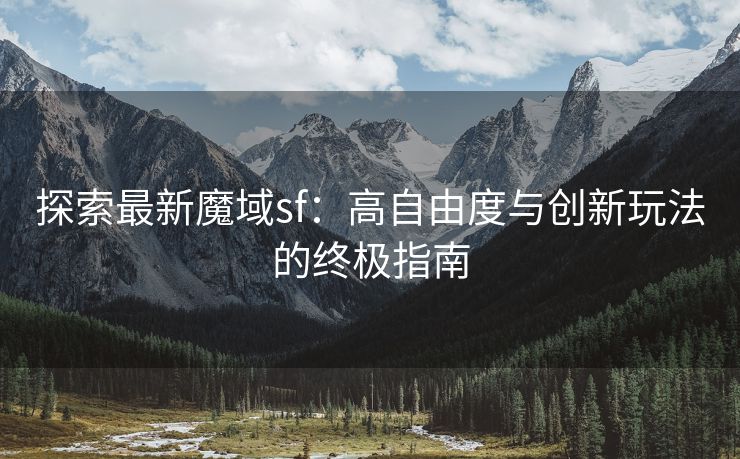 探索最新魔域sf：高自由度与创新玩法的终极指南