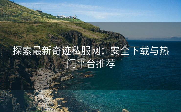 探索最新奇迹私服网：安全下载与热门平台推荐
