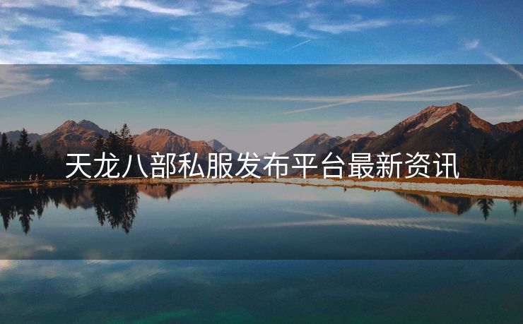 天龙八部私服发布平台最新资讯