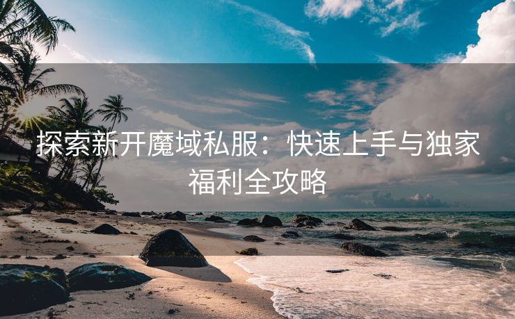 探索新开魔域私服：快速上手与独家福利全攻略