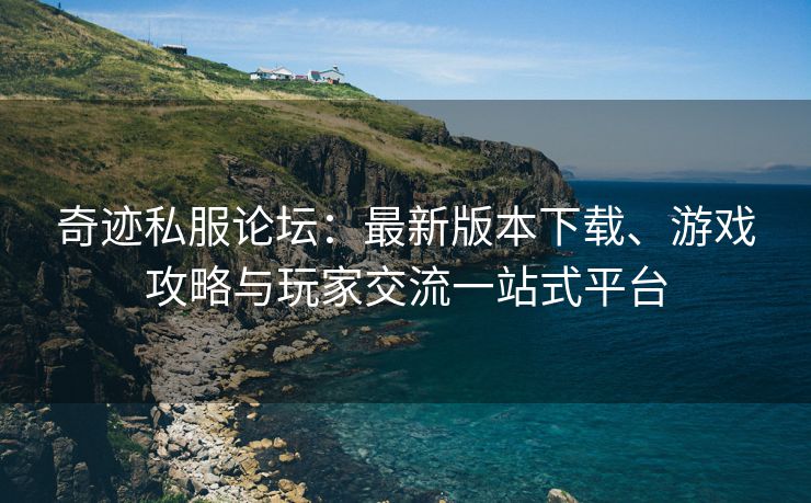 奇迹私服论坛：最新版本下载、游戏攻略与玩家交流一站式平台