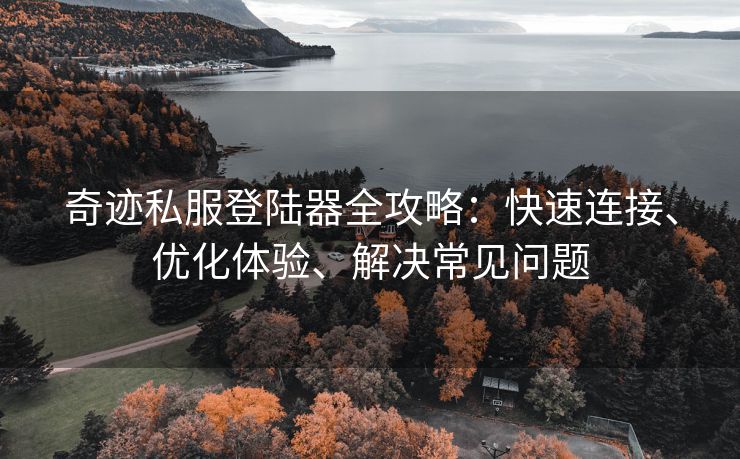 奇迹私服登陆器全攻略：快速连接、优化体验、解决常见问题