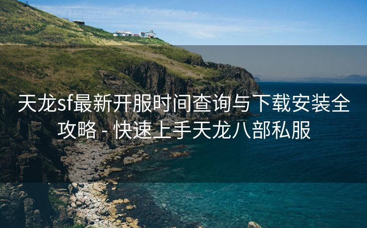 天龙sf最新开服时间查询与下载安装全攻略 - 快速上手天龙八部私服