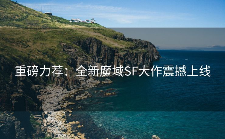重磅力荐：全新魔域SF大作震撼上线