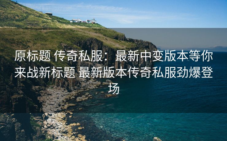 原标题 传奇私服：最新中变版本等你来战新标题 最新版本传奇私服劲爆登场