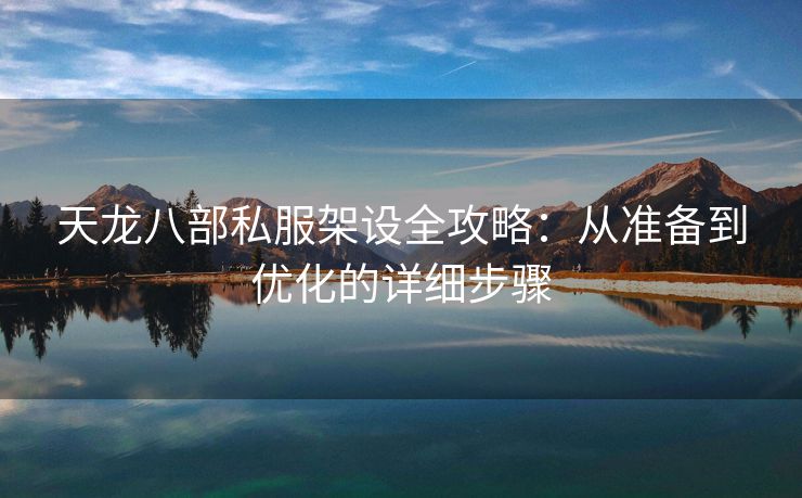 天龙八部私服架设全攻略：从准备到优化的详细步骤