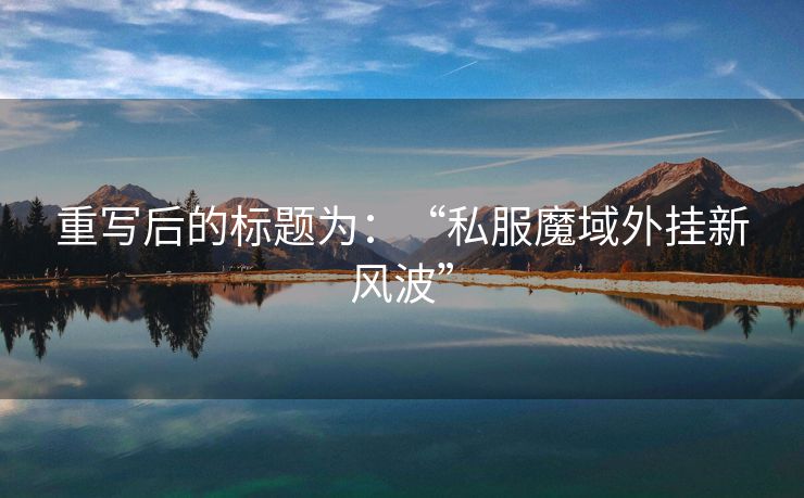 重写后的标题为：“私服魔域外挂新风波”