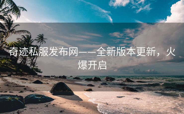 奇迹私服发布网——全新版本更新，火爆开启