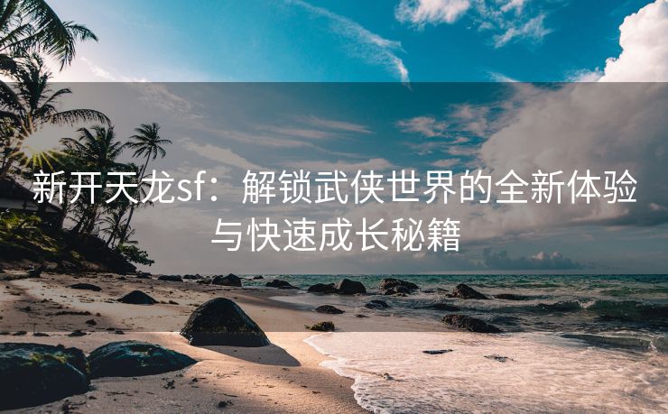 新开天龙sf：解锁武侠世界的全新体验与快速成长秘籍
