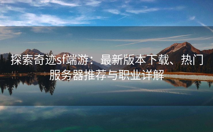 探索奇迹sf端游：最新版本下载、热门服务器推荐与职业详解