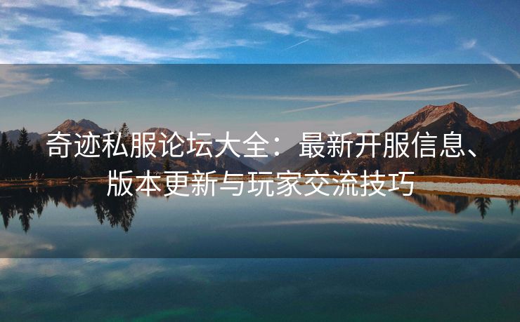 奇迹私服论坛大全：最新开服信息、版本更新与玩家交流技巧