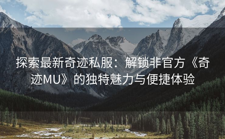 探索最新奇迹私服：解锁非官方《奇迹MU》的独特魅力与便捷体验
