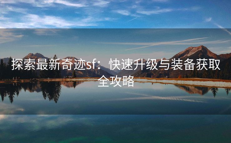 探索最新奇迹sf：快速升级与装备获取全攻略