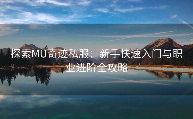 探索MU奇迹私服：新手快速入门与职业进阶全攻略