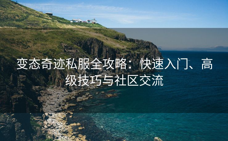 变态奇迹私服全攻略：快速入门、高级技巧与社区交流