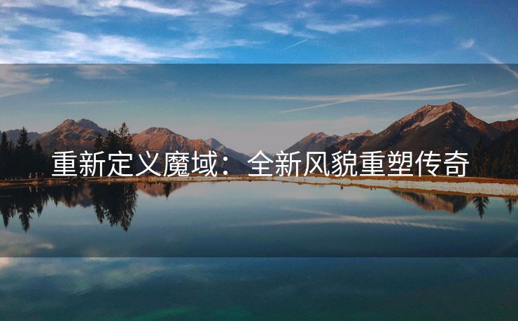 重新定义魔域：全新风貌重塑传奇
