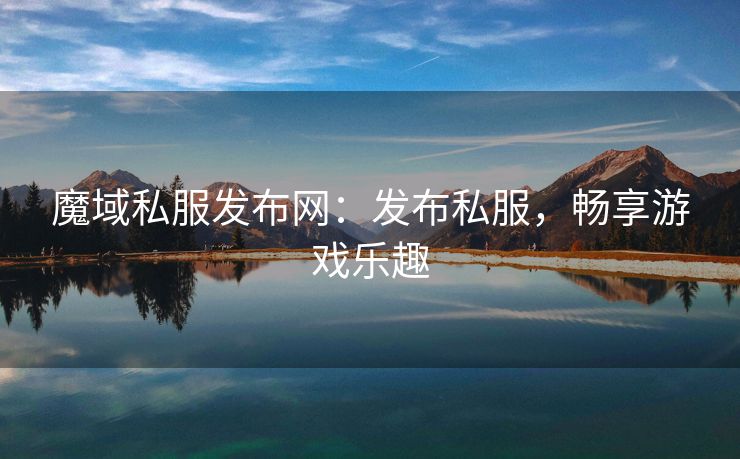 魔域私服发布网：发布私服，畅享游戏乐趣