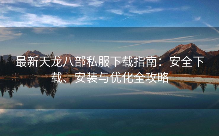 最新天龙八部私服下载指南：安全下载、安装与优化全攻略