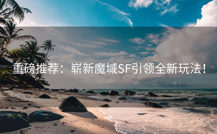重磅推荐：崭新魔域SF引领全新玩法！