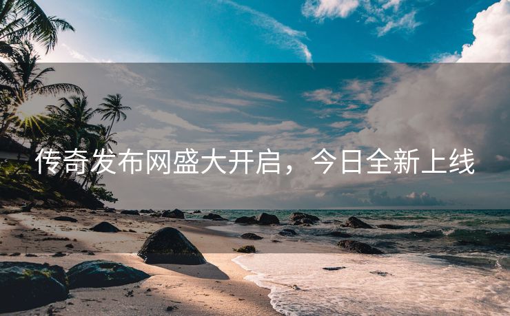 传奇发布网盛大开启，今日全新上线