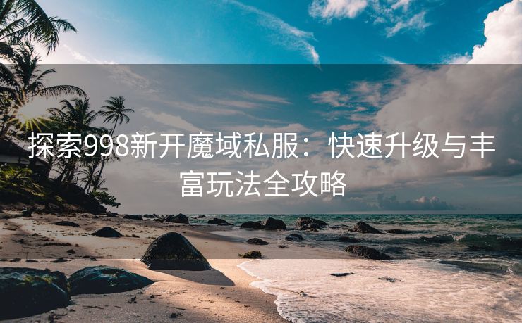 探索998新开魔域私服：快速升级与丰富玩法全攻略