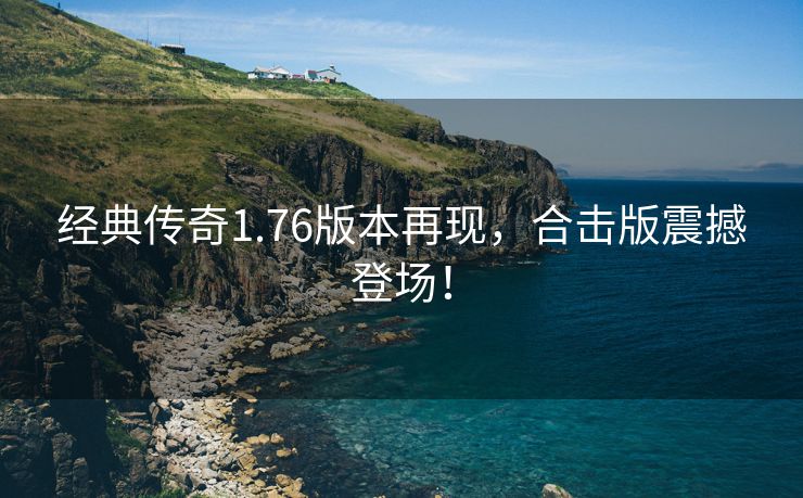 经典传奇1.76版本再现，合击版震撼登场！