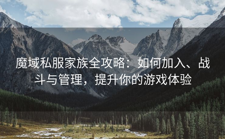魔域私服家族全攻略：如何加入、战斗与管理，提升你的游戏体验