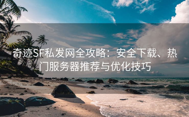 奇迹SF私发网全攻略：安全下载、热门服务器推荐与优化技巧