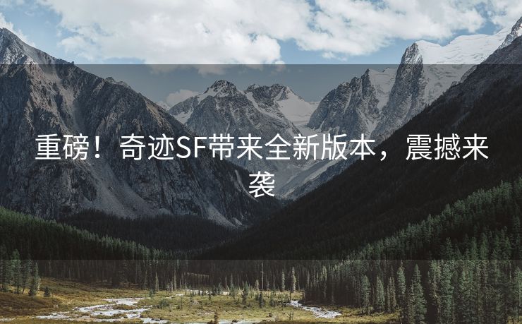 重磅！奇迹SF带来全新版本，震撼来袭