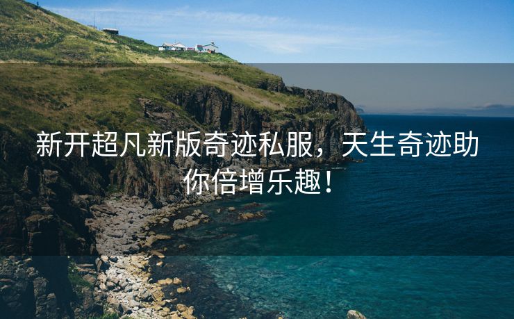 新开超凡新版奇迹私服，天生奇迹助你倍增乐趣！