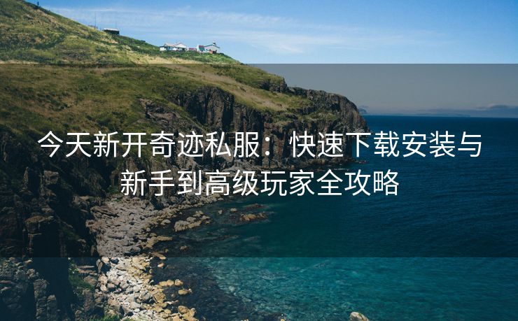 今天新开奇迹私服：快速下载安装与新手到高级玩家全攻略