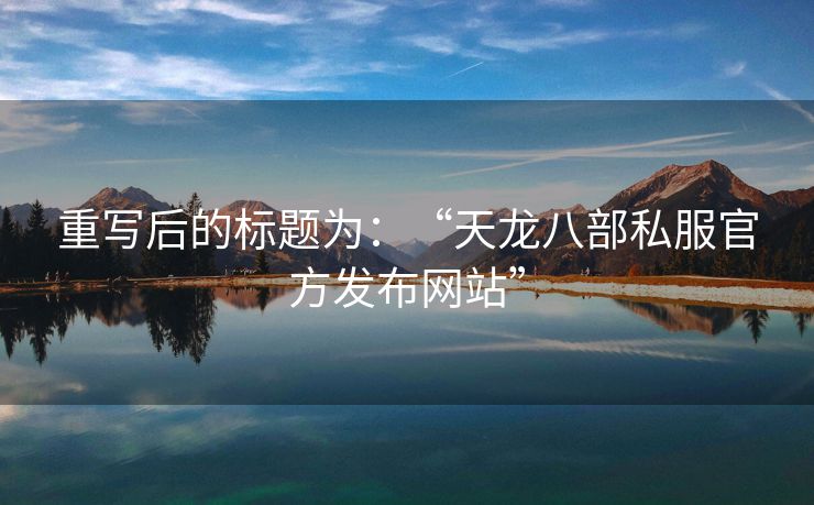 重写后的标题为：“天龙八部私服官方发布网站”