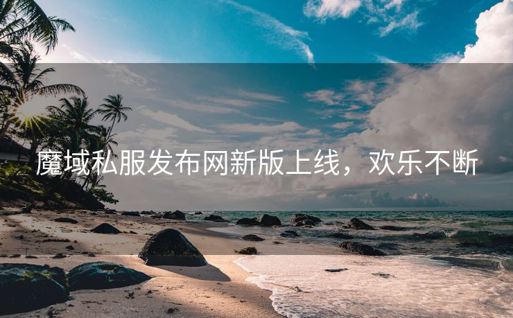 魔域私服发布网新版上线，欢乐不断