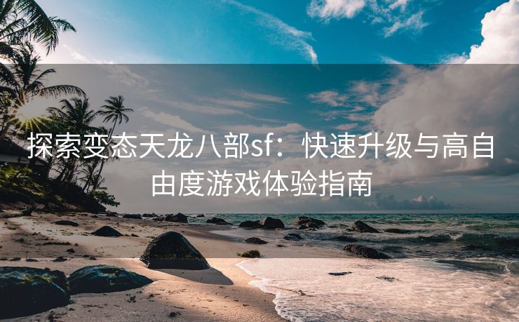探索变态天龙八部sf：快速升级与高自由度游戏体验指南