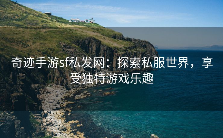 奇迹手游sf私发网：探索私服世界，享受独特游戏乐趣