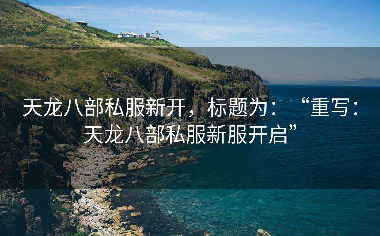 天龙八部私服新开，标题为：“重写：天龙八部私服新服开启”