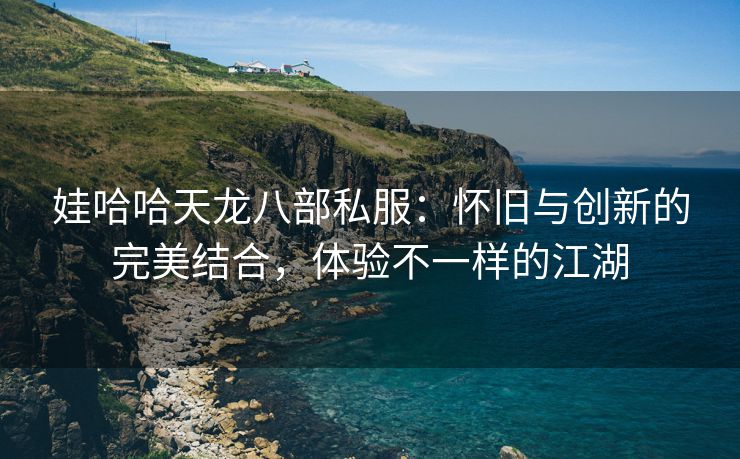 娃哈哈天龙八部私服：怀旧与创新的完美结合，体验不一样的江湖