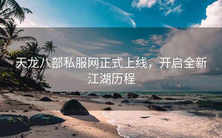 天龙八部私服网正式上线，开启全新江湖历程