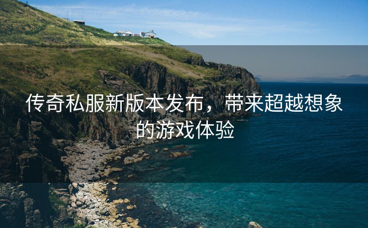 传奇私服新版本发布，带来超越想象的游戏体验