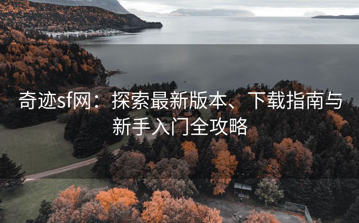 奇迹sf网：探索最新版本、下载指南与新手入门全攻略