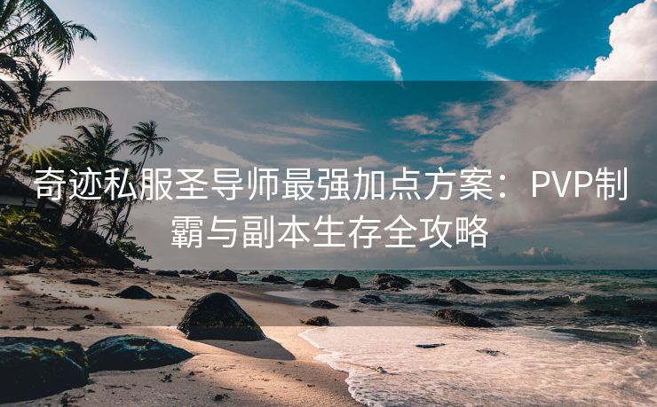 奇迹私服圣导师最强加点方案：PVP制霸与副本生存全攻略