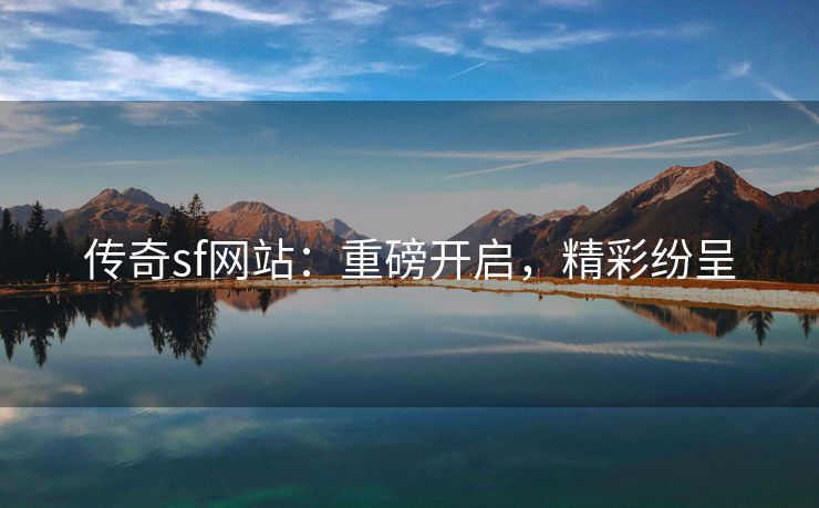 传奇sf网站：重磅开启，精彩纷呈