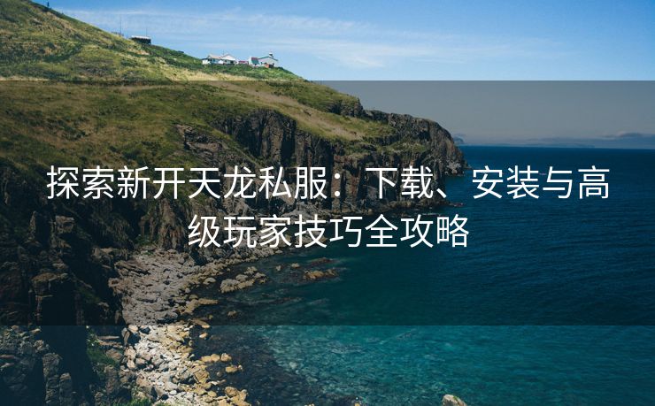 探索新开天龙私服：下载、安装与高级玩家技巧全攻略