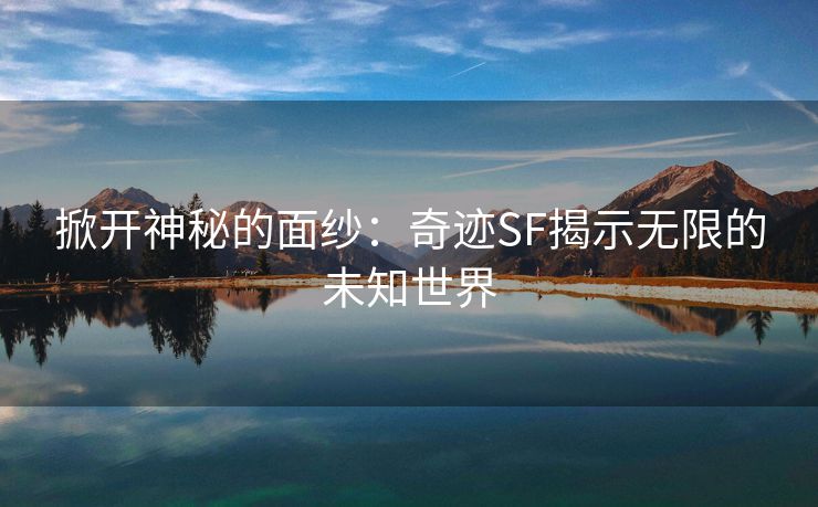 掀开神秘的面纱：奇迹SF揭示无限的未知世界