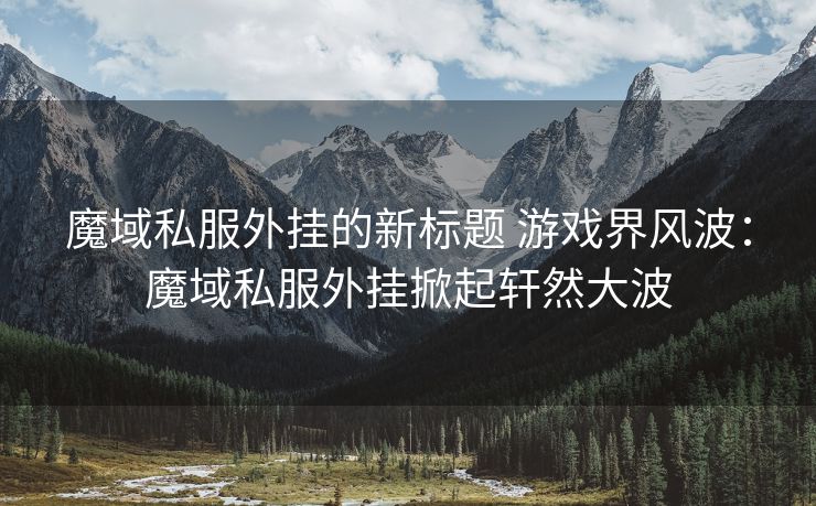 魔域私服外挂的新标题 游戏界风波：魔域私服外挂掀起轩然大波