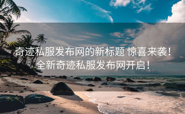 奇迹私服发布网的新标题 惊喜来袭！全新奇迹私服发布网开启！