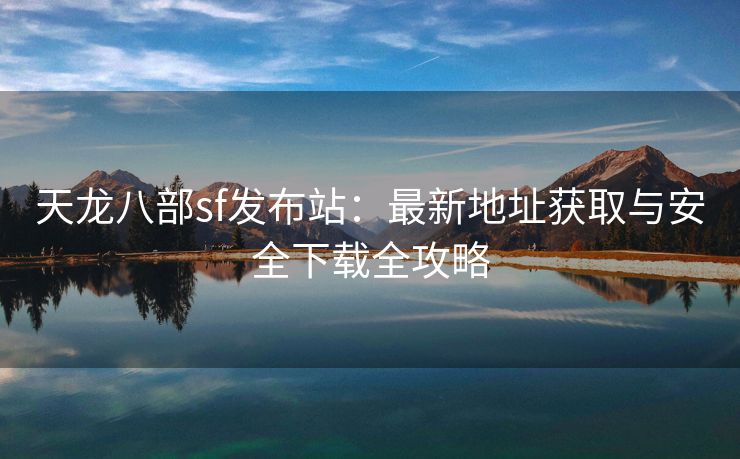 天龙八部sf发布站：最新地址获取与安全下载全攻略