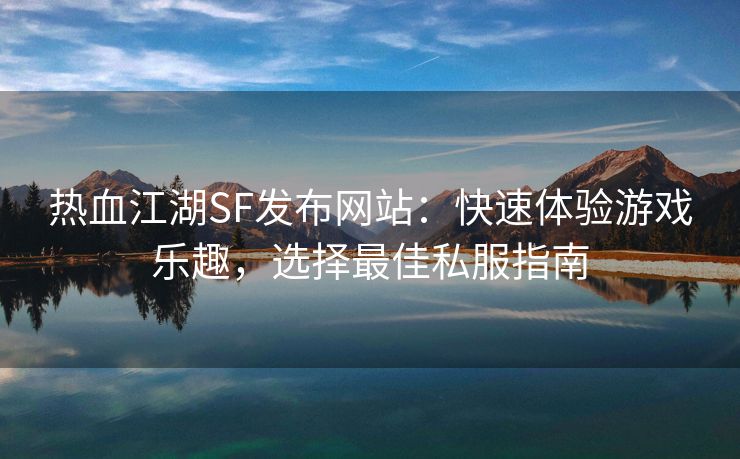 热血江湖SF发布网站：快速体验游戏乐趣，选择最佳私服指南