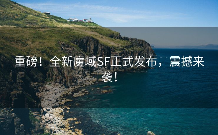 重磅！全新魔域SF正式发布，震撼来袭！
